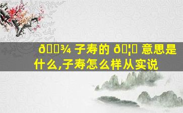 🌾 子寿的 🦊 意思是什么,子寿怎么样从实说
